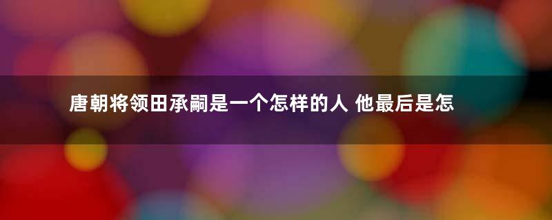 唐朝将领田承嗣是一个怎样的人 他最后是怎么死的